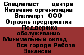 Специалист Call-центра › Название организации ­ Викимарт, ООО › Отрасль предприятия ­ Поддержка, обслуживание › Минимальный оклад ­ 15 000 - Все города Работа » Вакансии   . Мурманская обл.,Оленегорск г.